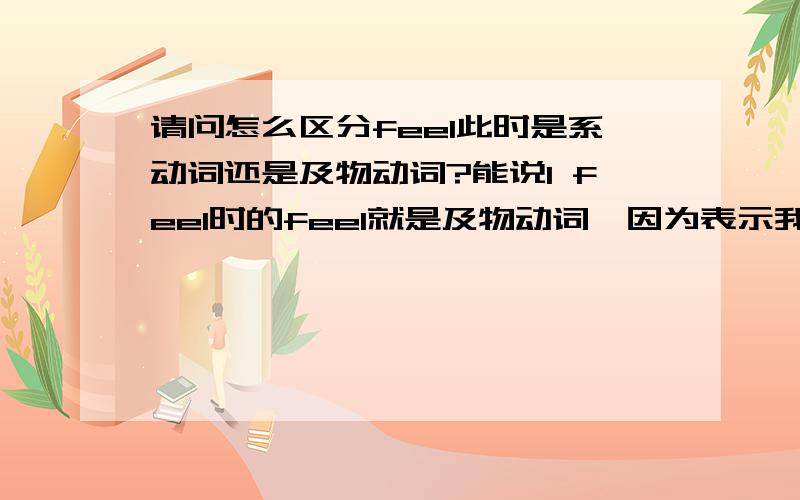 请问怎么区分feel此时是系动词还是及物动词?能说I feel时的feel就是及物动词,因为表示我在做的一个动作,而The flower feels中的feel就是系动词,因为可以被is替代,表示the flower的状态.可以这么说吗