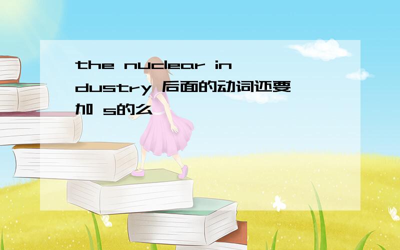 the nuclear industry 后面的动词还要加 s的么