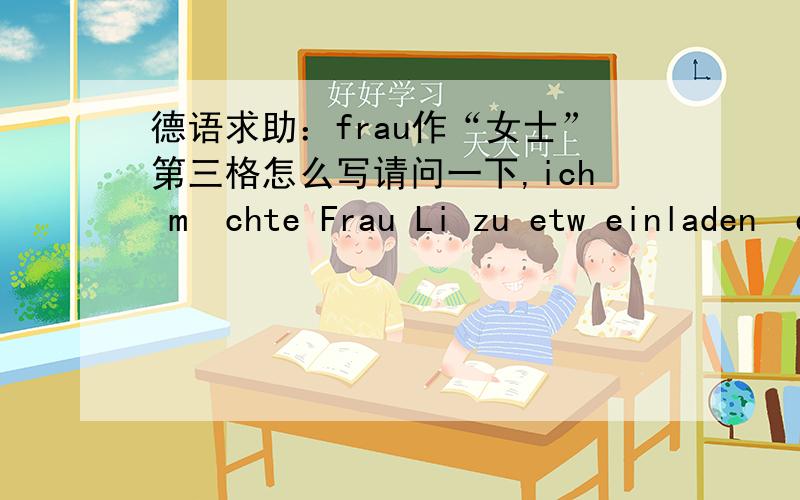 德语求助：frau作“女士”第三格怎么写请问一下,ich möchte Frau Li zu etw einladen  einladen jm. zu etw. 这里的女士的第三格是什么呢?Herr的第三格应该是Herrn对吧?谢谢