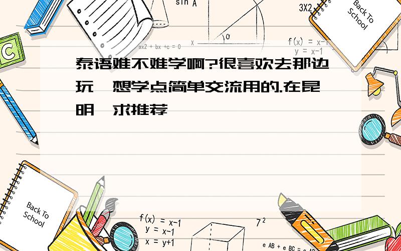 泰语难不难学啊?很喜欢去那边玩,想学点简单交流用的.在昆明,求推荐