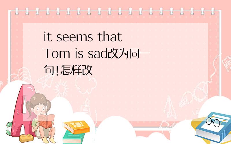 it seems that Tom is sad改为同一句!怎样改