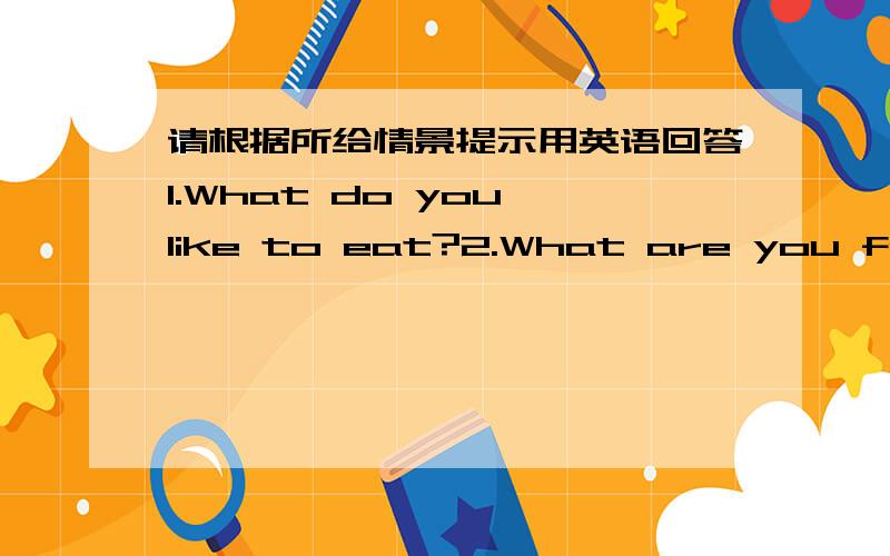 请根据所给情景提示用英语回答1.What do you like to eat?2.What are you favorite fruits?3.Why do you like bananas?4.Do you like salad?5.What other food do you like?按照下面这些话回答以上5道题你喜欢吃水果,最喜欢的水