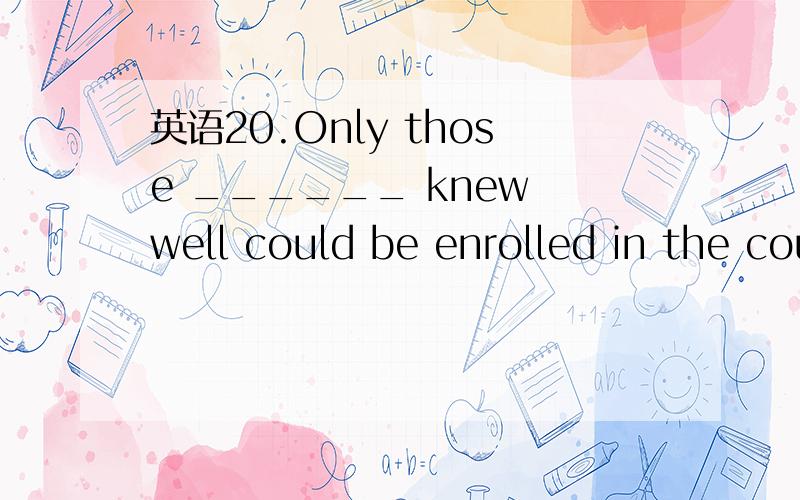 英语20.Only those ______ knew well could be enrolled in the course.20.Only those ______ knew well could be enrolled in the course.A.who B.he C.that D.people 为什么?