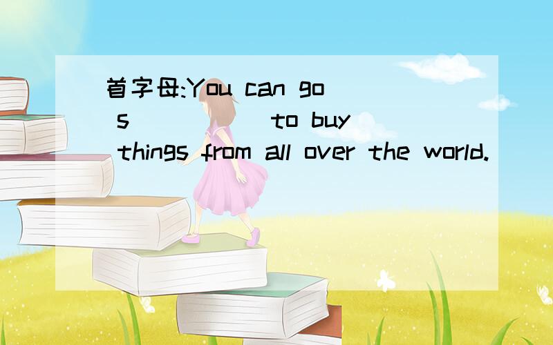 首字母:You can go s_____ to buy things from all over the world.