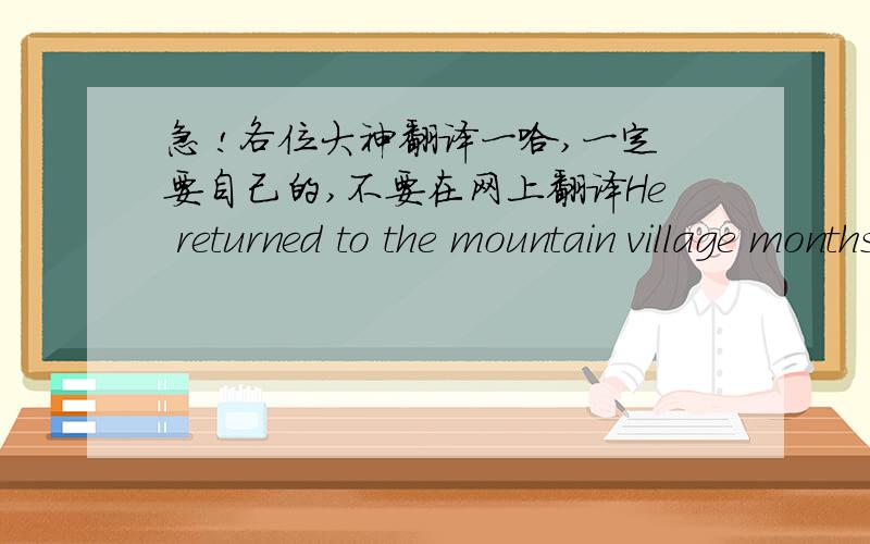 急 !各位大神翻译一哈,一定要自己的,不要在网上翻译He returned to the mountain village months later with four other volunteer teachers from his university