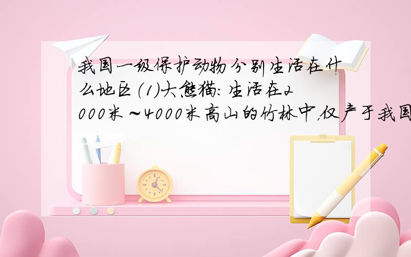 我国一级保护动物分别生活在什么地区（1）大熊猫：生活在2000米～4000米高山的竹林中，仅产于我国四川、陕西、甘肃的少数地方。（2）朱鹮：生活于沼泽、山区溪流附近，栖于高大乔木上