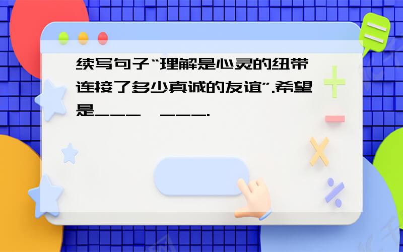 续写句子“理解是心灵的纽带,连接了多少真诚的友谊”.希望是___,___.