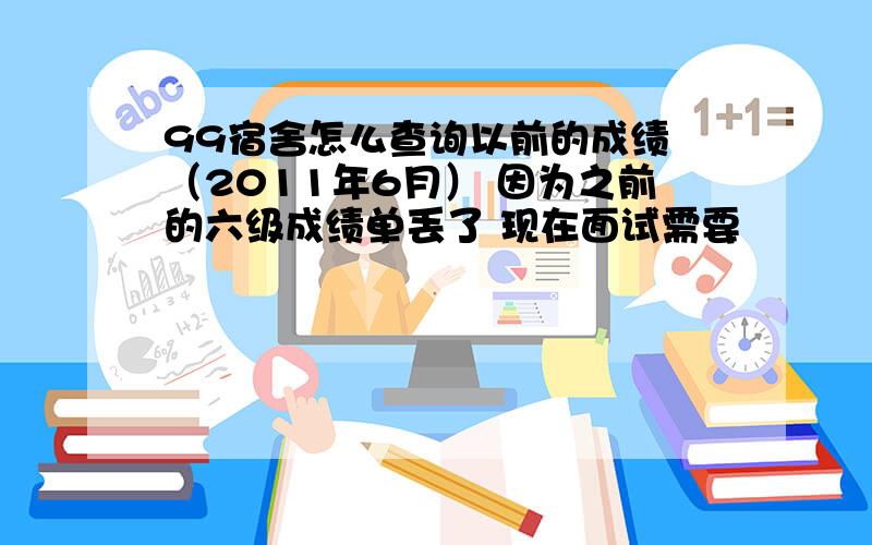 99宿舍怎么查询以前的成绩 （2011年6月） 因为之前的六级成绩单丢了 现在面试需要