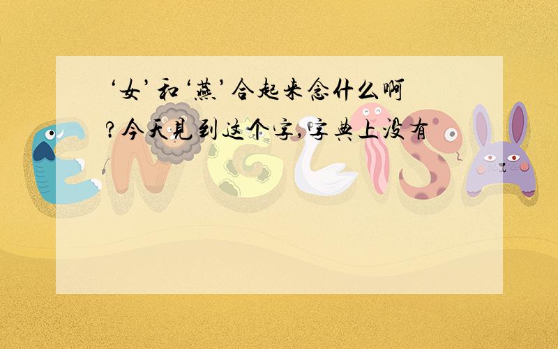 ‘女’和‘燕’合起来念什么啊?今天见到这个字,字典上没有