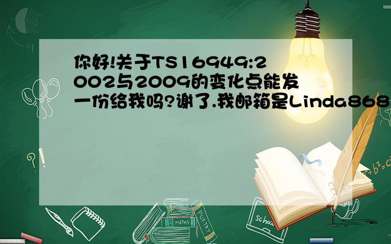 你好!关于TS16949:2002与2009的变化点能发一份给我吗?谢了.我邮箱是Linda86810@163.com