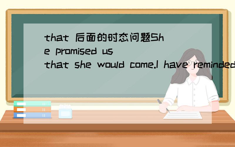 that 后面的时态问题She promised us that she would come.I have reminded him that we will meet at eight o'clock in the evening.为什么第一句用would第二句用will,它们的时态怎么不一样呢?