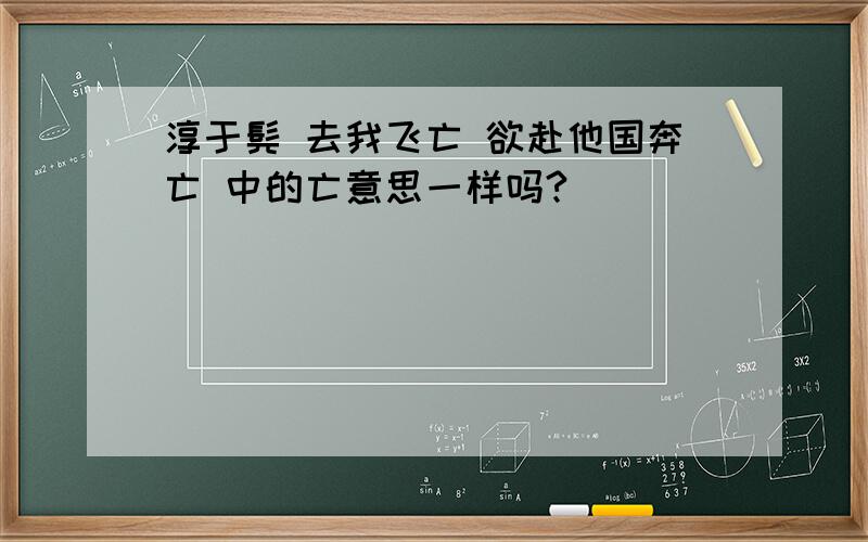 淳于髡 去我飞亡 欲赴他国奔亡 中的亡意思一样吗?