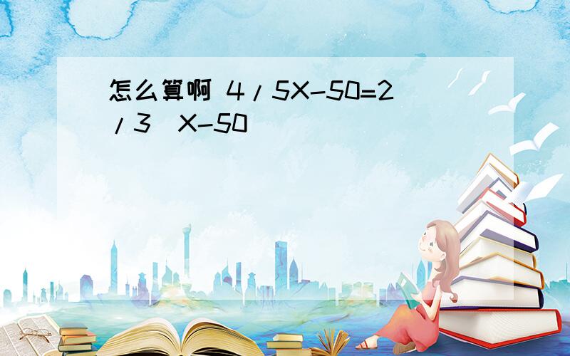 怎么算啊 4/5X-50=2/3(X-50)