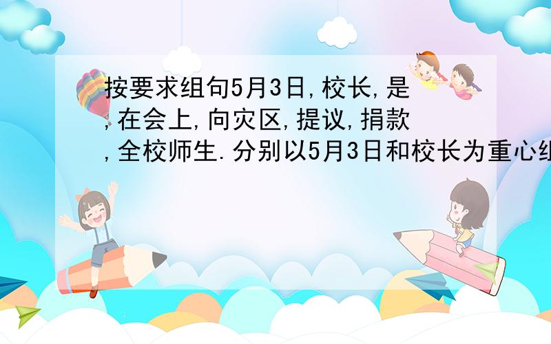 按要求组句5月3日,校长,是,在会上,向灾区,提议,捐款,全校师生.分别以5月3日和校长为重心组句.（不能删减一字