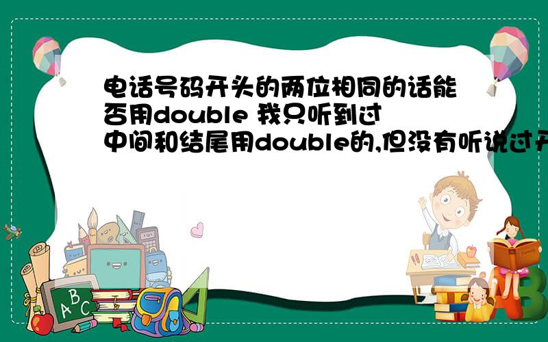 电话号码开头的两位相同的话能否用double 我只听到过中间和结尾用double的,但没有听说过开头用double的比如我的用户名660329能否说成 My username is Double Six Zero Three Two Nine 还是要说成 Ny username is