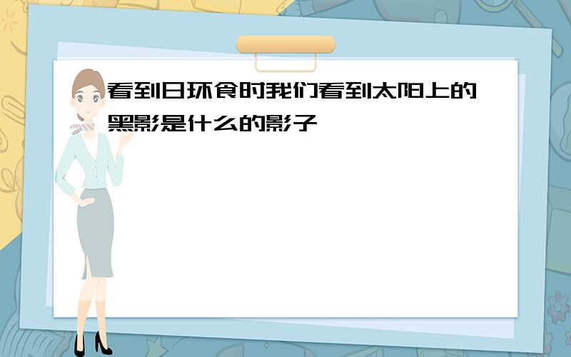 看到日环食时我们看到太阳上的黑影是什么的影子