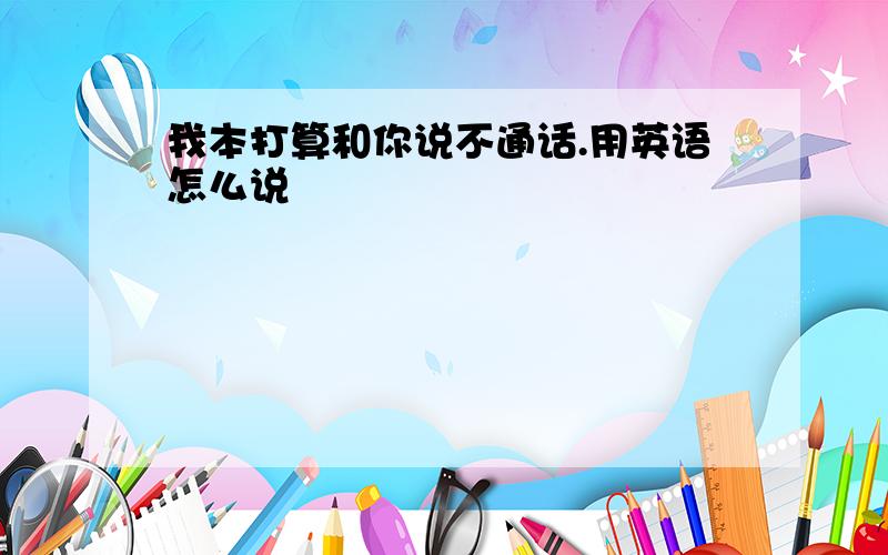 我本打算和你说不通话.用英语怎么说