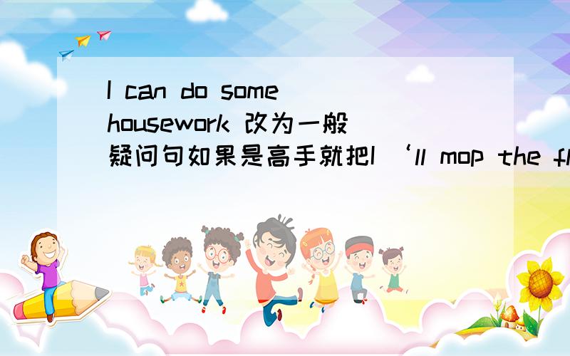 I can do some housework 改为一般疑问句如果是高手就把I ‘ll mop the floor也改成一般疑问句,