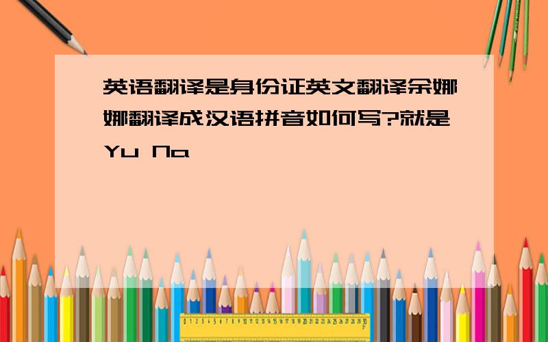 英语翻译是身份证英文翻译余娜娜翻译成汉语拼音如何写?就是Yu Na