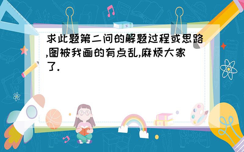 求此题第二问的解题过程或思路,图被我画的有点乱,麻烦大家了.