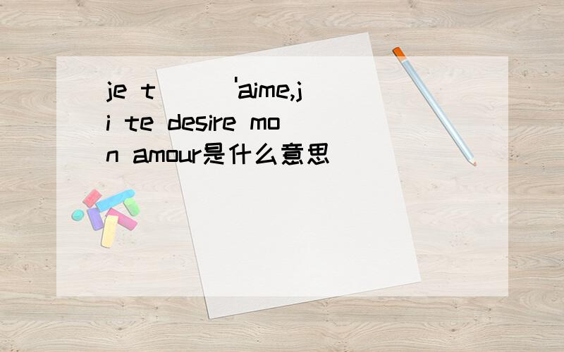 je t\\\'aime,ji te desire mon amour是什么意思