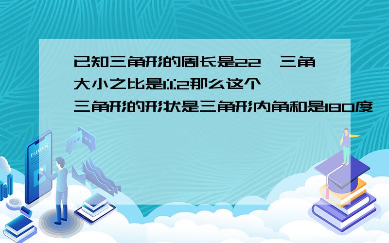 已知三角形的周长是22,三角大小之比是1:1:2那么这个三角形的形状是三角形内角和是180度,三角大小之比是1:1:2,所以三个角的大小是45度,45度和90度,是直角三角形,那这和周长有什么关系?