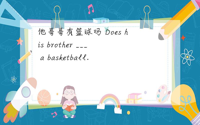 他哥哥有篮球吗 Does his brother ___ a basketball.