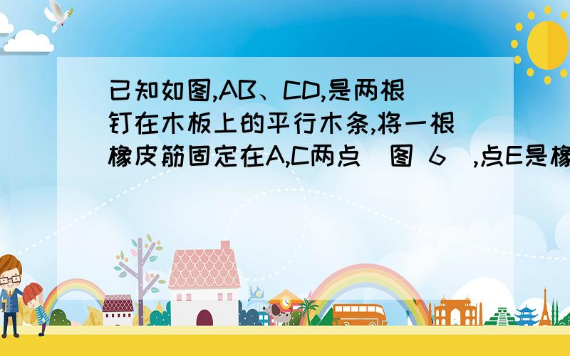 已知如图,AB、CD,是两根钉在木板上的平行木条,将一根橡皮筋固定在A,C两点（图 6）,点E是橡皮筋上一点,请你探索∠A、∠C、∠AEC之间具有怎样的关系?PS：这里是5个图,我要结论与过程!