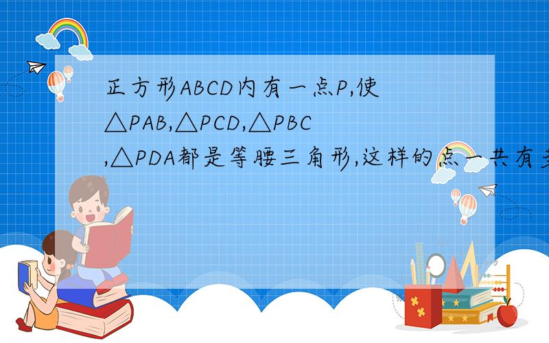 正方形ABCD内有一点P,使△PAB,△PCD,△PBC,△PDA都是等腰三角形,这样的点一共有多少个?楼下的。麻烦讲清晰一下。没听懂。