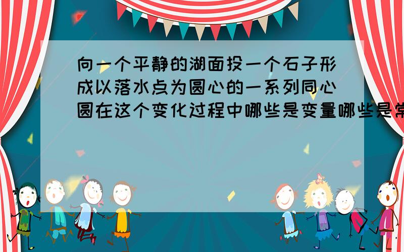 向一个平静的湖面投一个石子形成以落水点为圆心的一系列同心圆在这个变化过程中哪些是变量哪些是常量