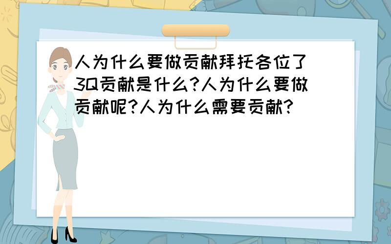 人为什么要做贡献拜托各位了 3Q贡献是什么?人为什么要做贡献呢?人为什么需要贡献?