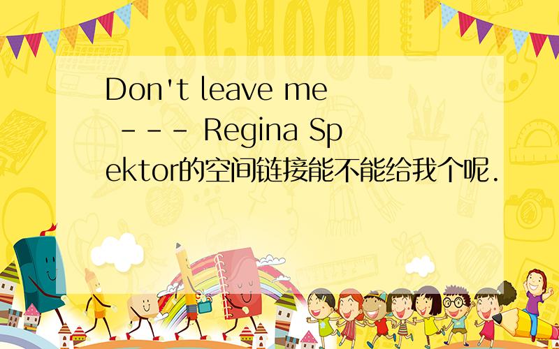 Don't leave me --- Regina Spektor的空间链接能不能给我个呢.