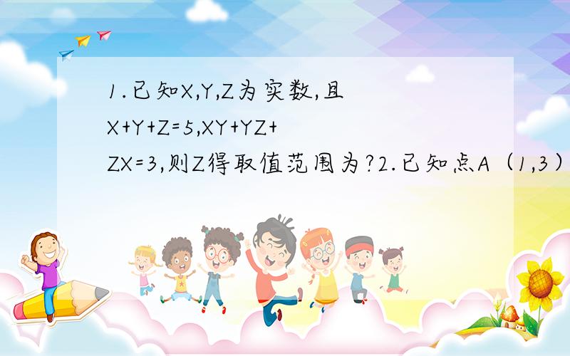 1.已知X,Y,Z为实数,且X+Y+Z=5,XY+YZ+ZX=3,则Z得取值范围为?2.已知点A（1,3）,B（5,-2）在X轴上找点P,使|AP-BP|最大,则满足条件的点P的坐标是?3.设X1,X2,X3...X2007为实数,且满足X1X2X3...X2007=X1-X2X3...X2007=X1X2-X3.