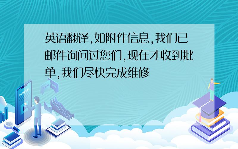 英语翻译,如附件信息,我们已邮件询问过您们,现在才收到批单,我们尽快完成维修