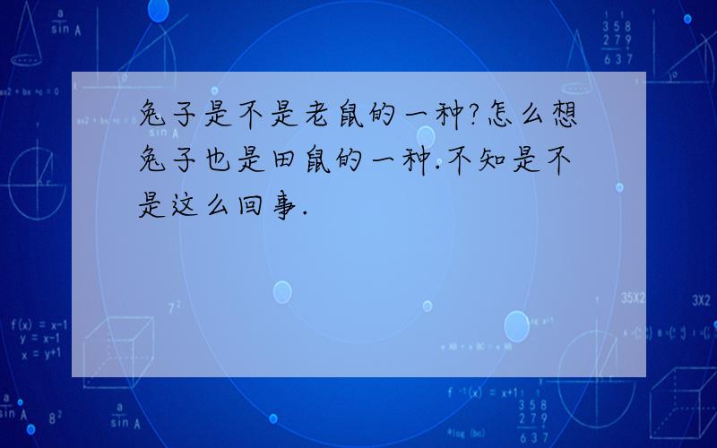 兔子是不是老鼠的一种?怎么想兔子也是田鼠的一种.不知是不是这么回事.