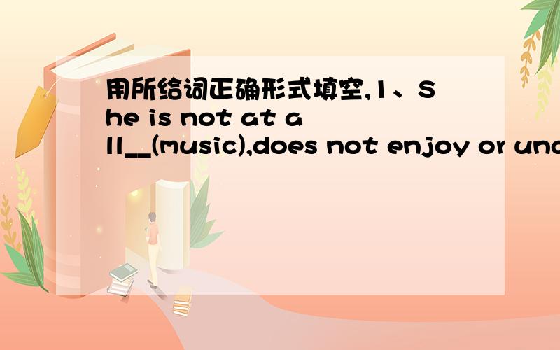 用所给词正确形式填空,1、She is not at all__(music),does not enjoy or understand music.2、My teacher is a woman with __(end)patience,so we all like her very much.3、We learnt that light __(trevel) much faster than sound.4、He often sleep