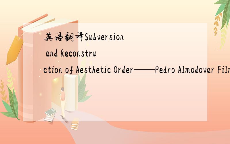 英语翻译Subversion and Reconstruction of Aesthetic Order——Pedro Almodovar Film Studies As a new generation leader of Spanish film directors,Pedro Almodovar makes the Spanish film in style to go to the world film arena.The Works are characteri