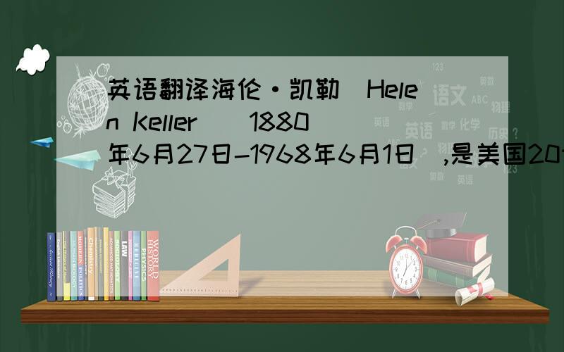 英语翻译海伦·凯勒（Helen Keller）(1880年6月27日-1968年6月1日),是美国20世纪著名的集聋、盲于一身的女作家,教育家和演讲者,她凭借坚强的意志考入哈佛大学的拉德克里夫学院,成为世界上第一