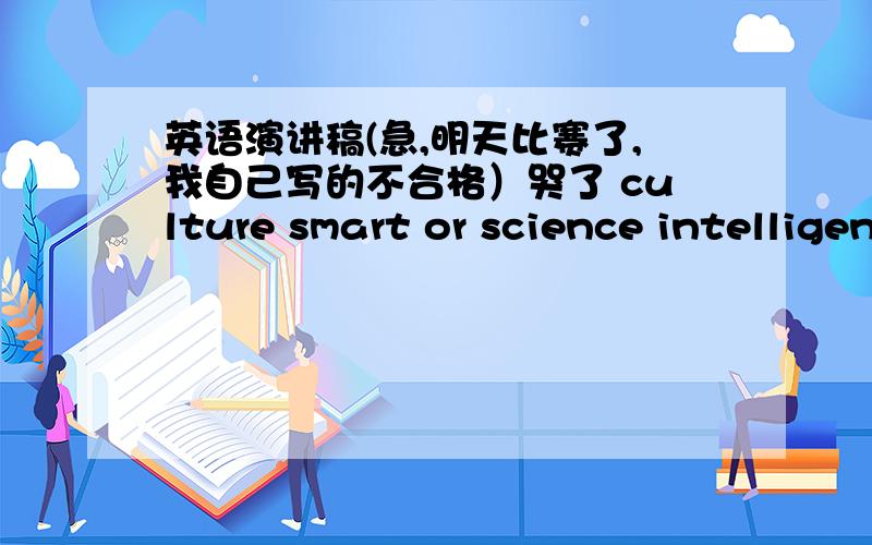 英语演讲稿(急,明天比赛了,我自己写的不合格）哭了 culture smart or science intelligent百度知道很强大!积分不是问题