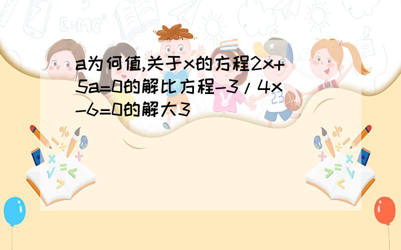 a为何值,关于x的方程2x+5a=0的解比方程-3/4x-6=0的解大3