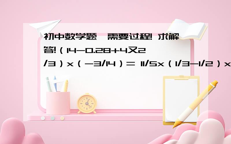 初中数学题,需要过程! 求解答!（14-0.28+4又2/3）x（-3/14）= 11/5x（1/3-1/2）x3/11/5/4=-1的4次方-1/6x[2-(-3)的2次方]=（1/14-3/2+4/7-1/28）/（-1/56）=2x（-5）+2的2次方-3/0.5=（-18+6）/6x1/6=（-5/6）/（-3又1/6）/[1