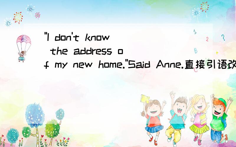 ''I don't know the address of my new home.''Said Anne.直接引语改为间接引语