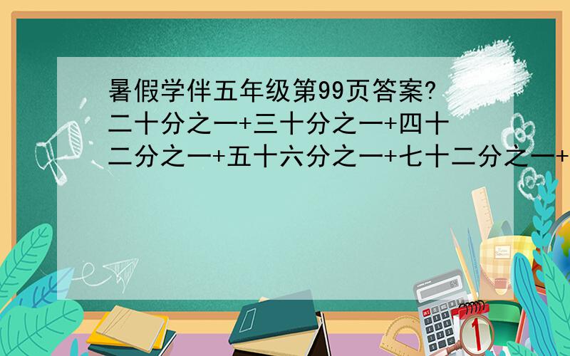 暑假学伴五年级第99页答案?二十分之一+三十分之一+四十二分之一+五十六分之一+七十二分之一+九十分之一  =?希望广大高手帮帮忙.解决一下难题.谢谢