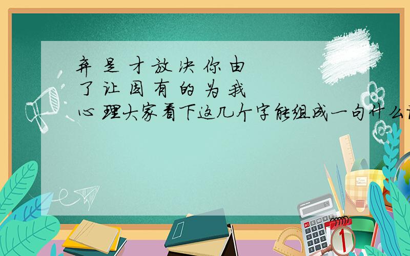 弃 是 才 放 决 你 由 了 让 因 有 的 为 我 心 理大家看下这几个字能组成一句什么话?她说就是这16个字组成的...