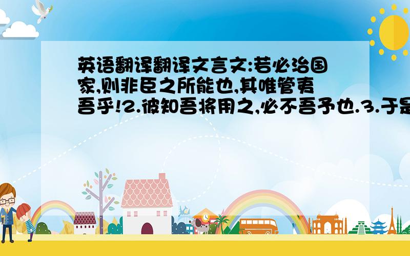 英语翻译翻译文言文:若必治国家,则非臣之所能也,其唯管夷吾乎!2.彼知吾将用之,必不吾予也.3.于是鲁君乃不杀,遂生束缚而柙以予齐