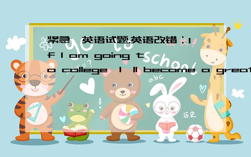 紧急,英语试题.英语改错：If I am going to college,I'll become a great player.哪里有错误。紧急，再问一个问题：把下列直接句型变化，An accident will happen if you drive carelessly 改成：_______ ________ happen if y