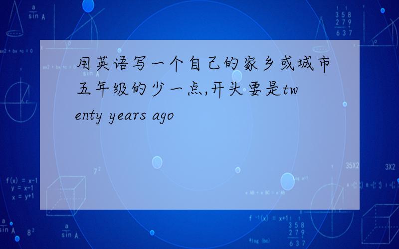 用英语写一个自己的家乡或城市五年级的少一点,开头要是twenty years ago