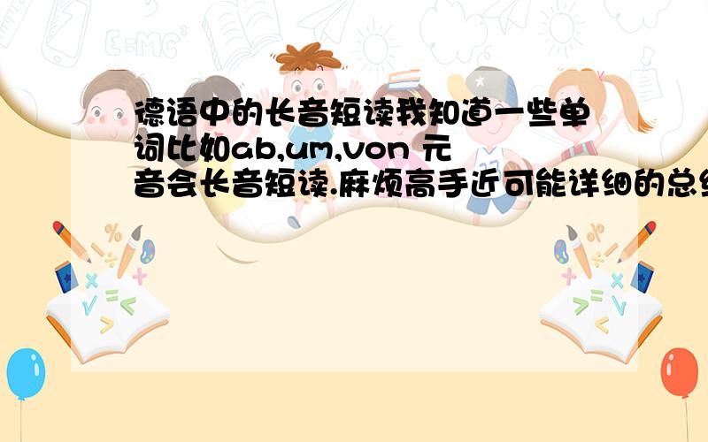 德语中的长音短读我知道一些单词比如ab,um,von 元音会长音短读.麻烦高手近可能详细的总结一下常用单词的长音短读.der,des,dem,den中的元音分别要不要长音短读呢~