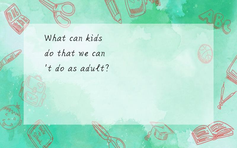 What can kids do that we can't do as adult?