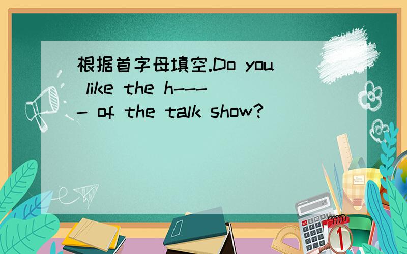 根据首字母填空.Do you like the h---- of the talk show?